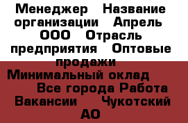 Менеджер › Название организации ­ Апрель, ООО › Отрасль предприятия ­ Оптовые продажи › Минимальный оклад ­ 10 000 - Все города Работа » Вакансии   . Чукотский АО